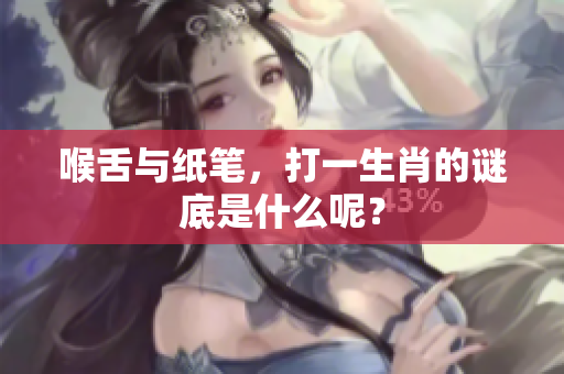 喉舌与纸笔，打一生肖的谜底是什么呢？