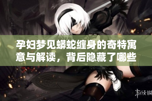 孕妇梦见蟒蛇缠身的奇特寓意与解读，背后隐藏了哪些深层含义呢