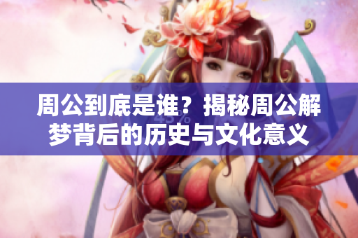 周公到底是谁？揭秘周公解梦背后的历史与文化意义