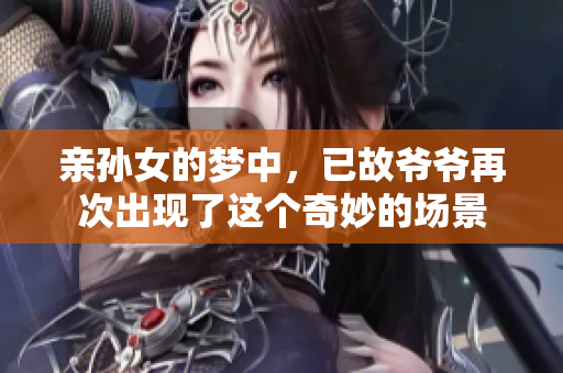 亲孙女的梦中，已故爷爷再次出现了这个奇妙的场景