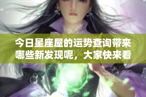 今日星座屋的运势查询带来哪些新发现呢，大家快来看看吧！