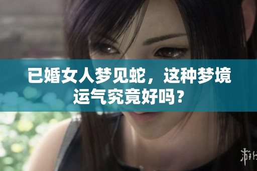 已婚女人梦见蛇，这种梦境运气究竟好吗？
