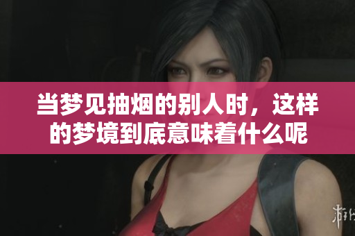 当梦见抽烟的别人时，这样的梦境到底意味着什么呢