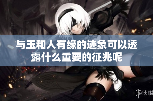 与玉和人有缘的迹象可以透露什么重要的征兆呢