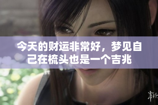 今天的财运非常好，梦见自己在梳头也是一个吉兆
