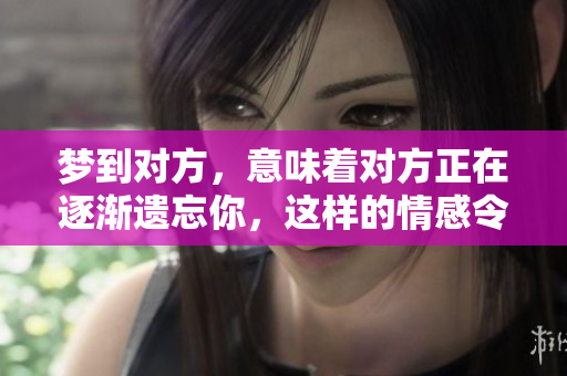 梦到对方，意味着对方正在逐渐遗忘你，这样的情感令人心痛。
