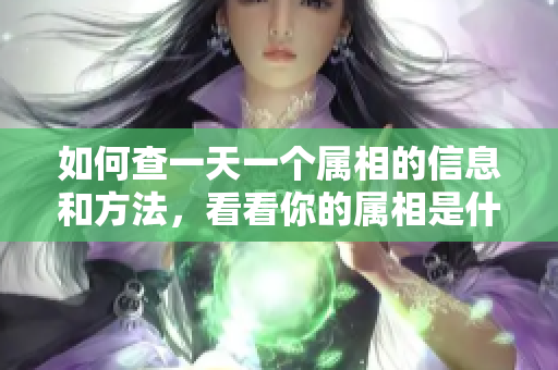 如何查一天一个属相的信息和方法，看看你的属相是什么