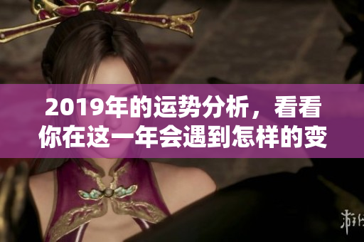 2019年的运势分析，看看你在这一年会遇到怎样的变化与挑战