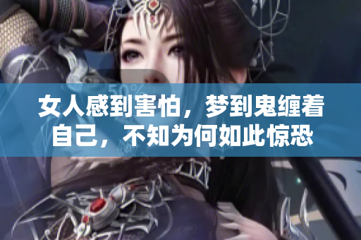 女人感到害怕，梦到鬼缠着自己，不知为何如此惊恐