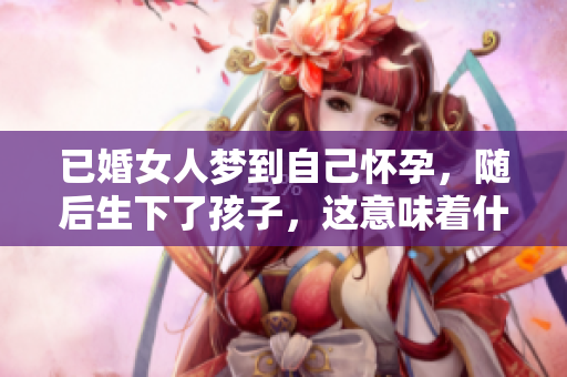已婚女人梦到自己怀孕，随后生下了孩子，这意味着什么呢