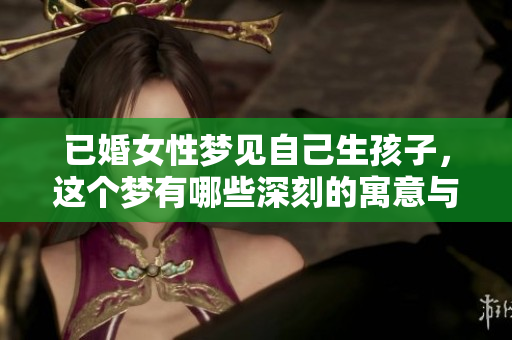 已婚女性梦见自己生孩子，这个梦有哪些深刻的寓意与启示呢