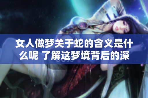 女人做梦关于蛇的含义是什么呢 了解这梦境背后的深刻寓意