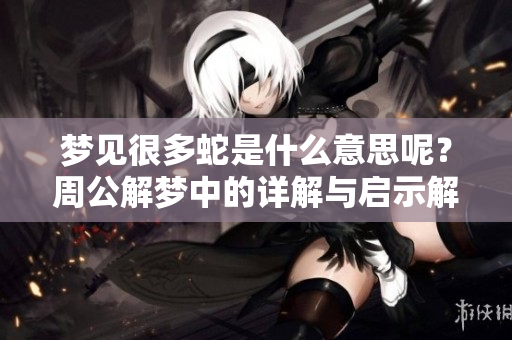梦见很多蛇是什么意思呢？周公解梦中的详解与启示解析