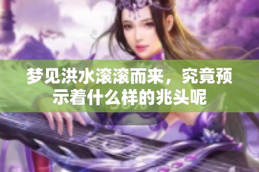 梦见洪水滚滚而来，究竟预示着什么样的兆头呢
