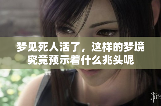 梦见死人活了，这样的梦境究竟预示着什么兆头呢