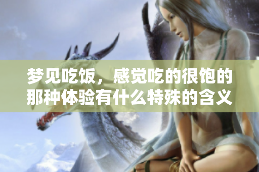 梦见吃饭，感觉吃的很饱的那种体验有什么特殊的含义吗