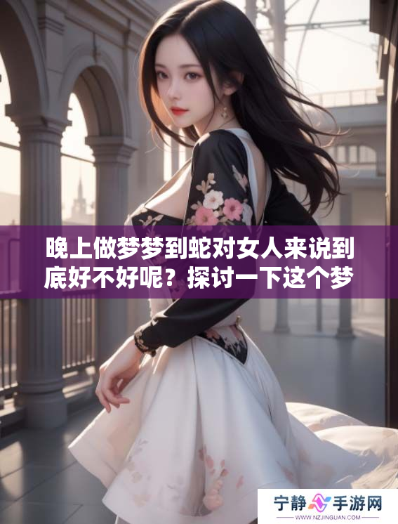 晚上做梦梦到蛇对女人来说到底好不好呢？探讨一下这个梦境的含义。