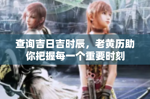 查询吉日吉时辰，老黄历助你把握每一个重要时刻