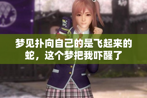 梦见扑向自己的是飞起来的蛇，这个梦把我吓醒了