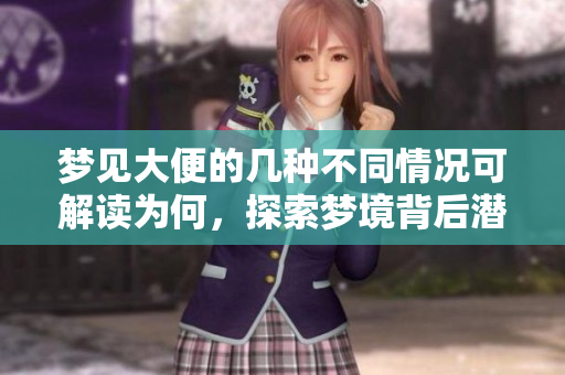 梦见大便的几种不同情况可解读为何，探索梦境背后潜在含义与启示