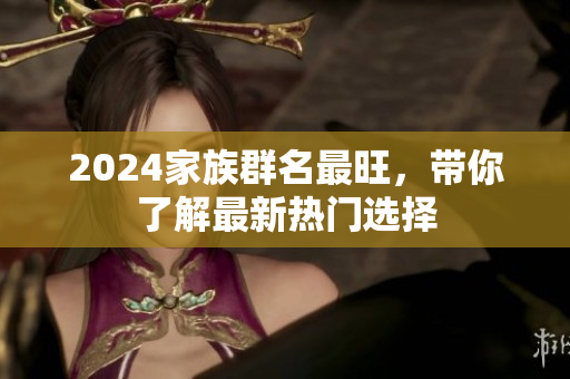 2024家族群名最旺，带你了解最新热门选择