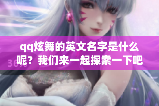 qq炫舞的英文名字是什么呢？我们来一起探索一下吧！