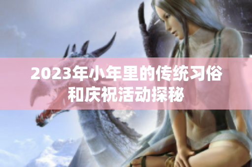 2023年小年里的传统习俗和庆祝活动探秘