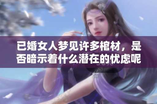 已婚女人梦见许多棺材，是否暗示着什么潜在的忧虑呢？