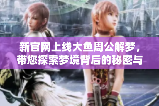 新官网上线大鱼周公解梦，带您探索梦境背后的秘密与意义