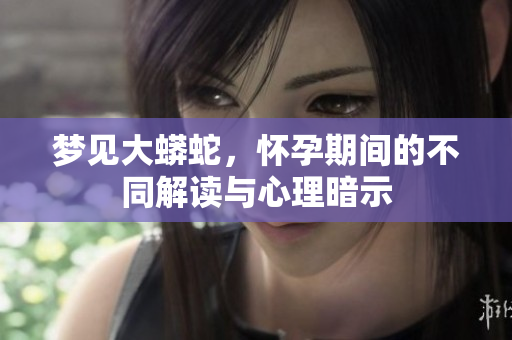 梦见大蟒蛇，怀孕期间的不同解读与心理暗示