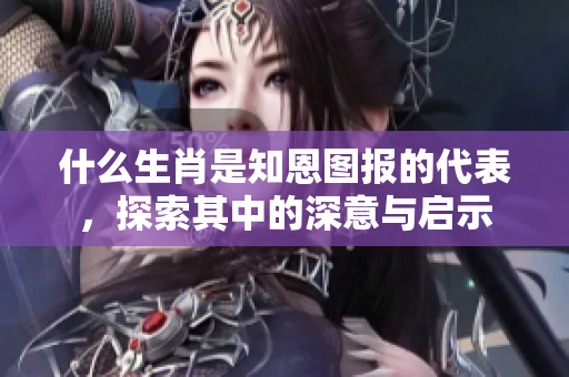 什么生肖是知恩图报的代表，探索其中的深意与启示