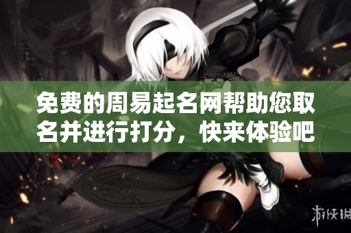 免费的周易起名网帮助您取名并进行打分，快来体验吧