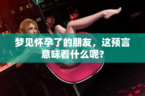梦见怀孕了的朋友，这预言意味着什么呢？