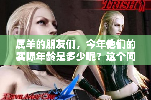 属羊的朋友们，今年他们的实际年龄是多少呢？这个问题值得深入探讨。