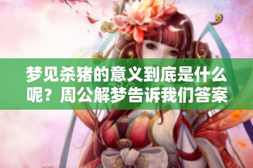 梦见杀猪的意义到底是什么呢？周公解梦告诉我们答案。