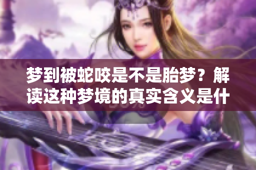 梦到被蛇咬是不是胎梦？解读这种梦境的真实含义是什么呢