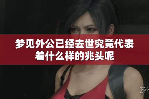 梦见外公已经去世究竟代表着什么样的兆头呢