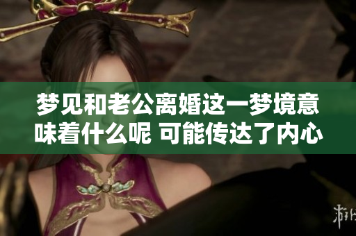 梦见和老公离婚这一梦境意味着什么呢 可能传达了内心的某种情感和担忧