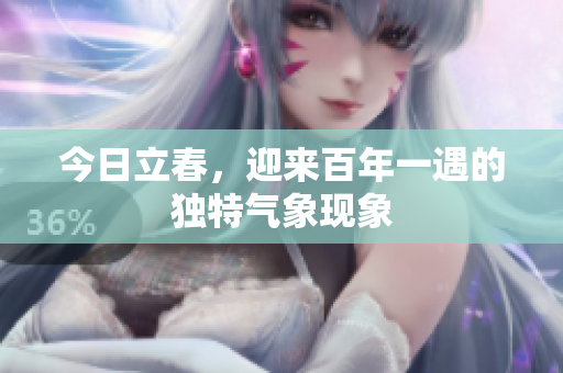 今日立春，迎来百年一遇的独特气象现象
