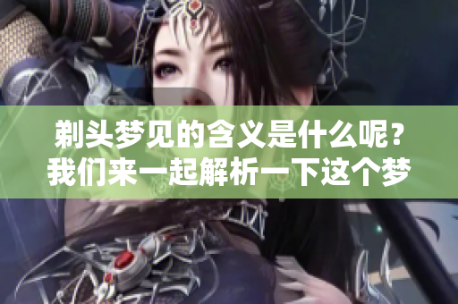 剃头梦见的含义是什么呢？我们来一起解析一下这个梦境的意义。
