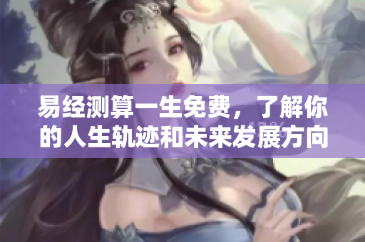 易经测算一生免费，了解你的人生轨迹和未来发展方向