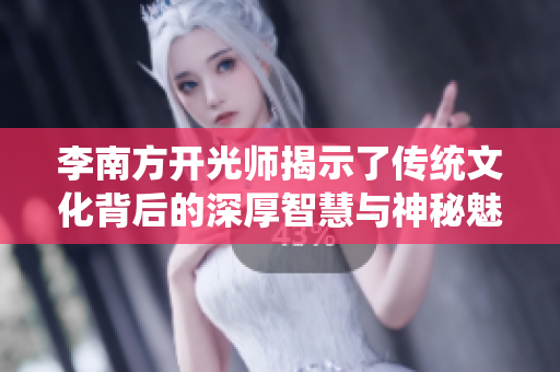 李南方开光师揭示了传统文化背后的深厚智慧与神秘魅力