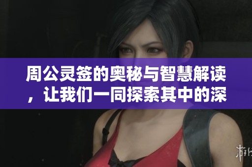 周公灵签的奥秘与智慧解读，让我们一同探索其中的深意