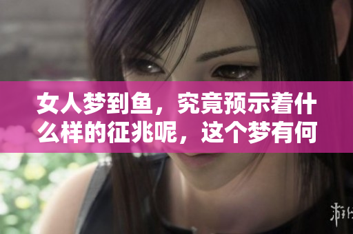 女人梦到鱼，究竟预示着什么样的征兆呢，这个梦有何特殊含义呢