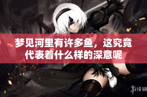 梦见河里有许多鱼，这究竟代表着什么样的深意呢