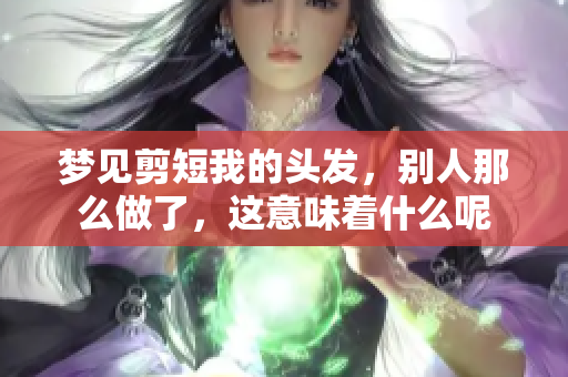 梦见剪短我的头发，别人那么做了，这意味着什么呢