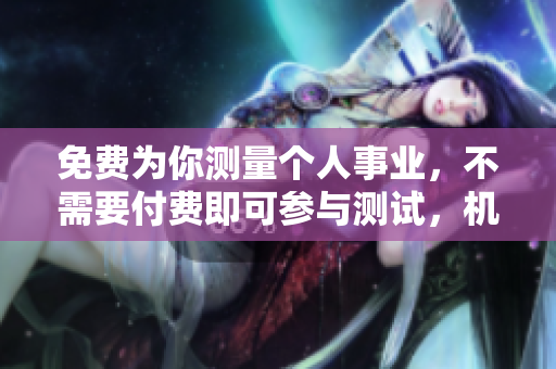 免费为你测量个人事业，不需要付费即可参与测试，机会不容错过！