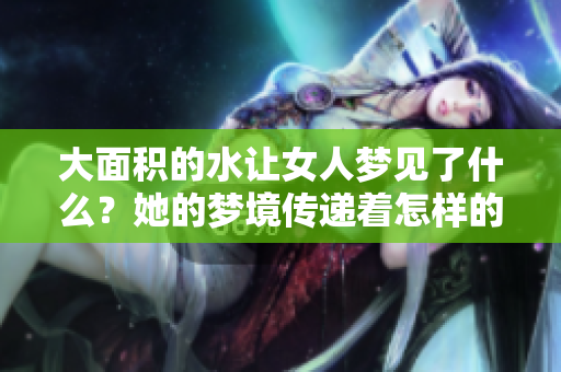 大面积的水让女人梦见了什么？她的梦境传递着怎样的深意呢？
