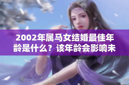 2002年属马女结婚最佳年龄是什么？该年龄会影响未来幸福吗？