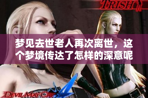 梦见去世老人再次离世，这个梦境传达了怎样的深意呢